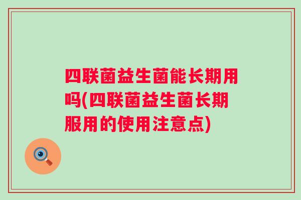 四联菌益生菌能长期用吗(四联菌益生菌长期服用的使用注意点)