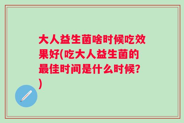 大人益生菌啥时候吃效果好(吃大人益生菌的佳时间是什么时候？)