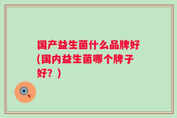国产益生菌什么品牌好(国内益生菌哪个牌子好?) 国产益生菌什么品牌好(国内益生菌哪个牌子好?)