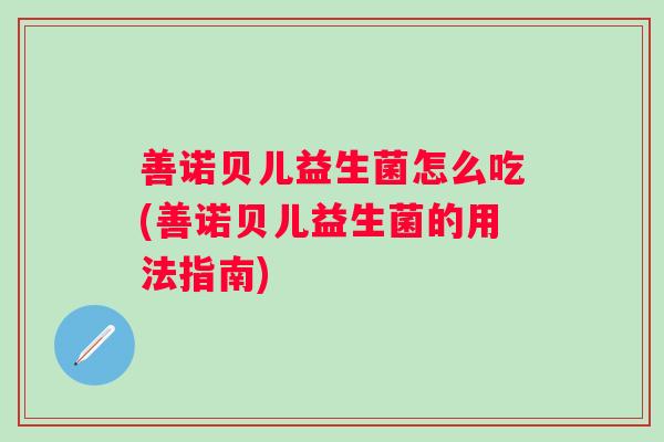 善诺贝儿益生菌怎么吃(善诺贝儿益生菌的用法指南)