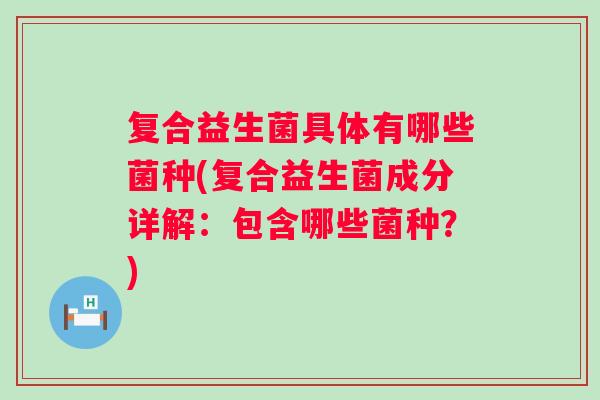 复合益生菌具体有哪些菌种(复合益生菌成分详解:包含哪些菌种?) 复合益生菌具体有哪些菌种(复合益生菌成分详解:包含哪些菌种?)