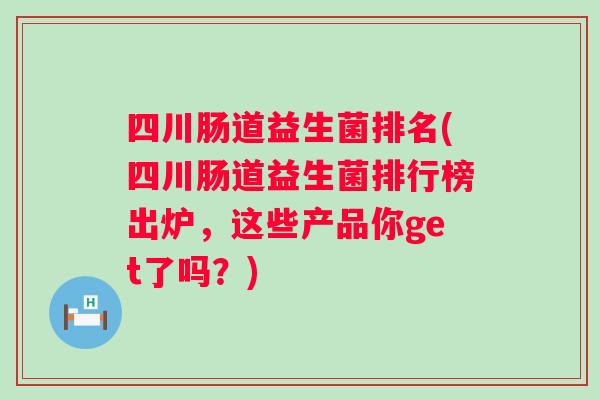 四川肠道益生菌排名(四川肠道益生菌排行榜出炉,这些产品你get了吗?) 四川肠道益生菌排名(四川肠道益生菌排行榜出炉,这些产品你get了吗?)
