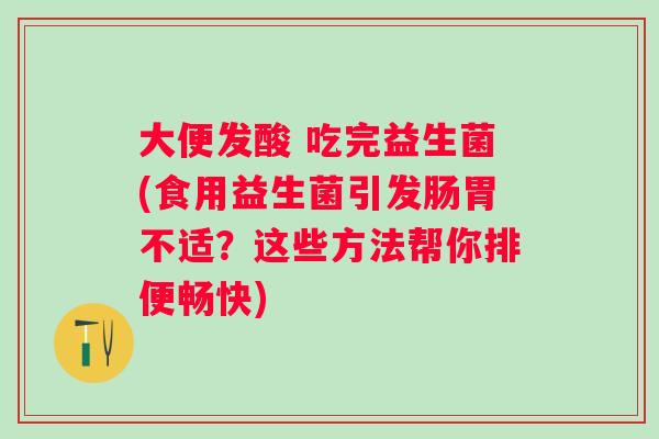 大便发酸 吃完益生菌(食用益生菌引发肠胃不适？这些方法帮你排便畅快)