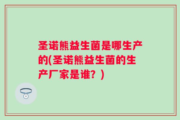 圣诺熊益生菌是哪生产的(圣诺熊益生菌的生产厂家是谁?) 圣诺熊益生菌是哪生产的(圣诺熊益生菌的生产厂家是谁?)