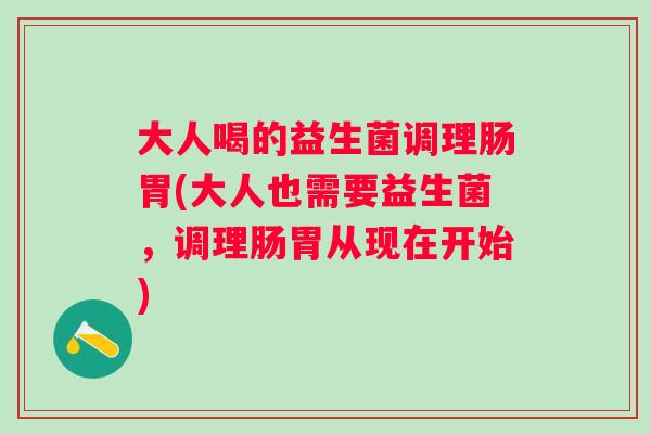 大人喝的益生菌调理肠胃(大人也需要益生菌,调理肠胃从现在开始) 大人喝的益生菌调理肠胃(大人也需要益生菌,调理肠胃从现在开始)