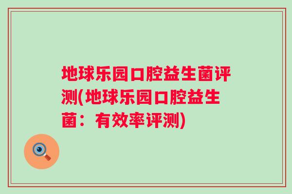 地球乐园口腔益生菌评测(地球乐园口腔益生菌：有效率评测)