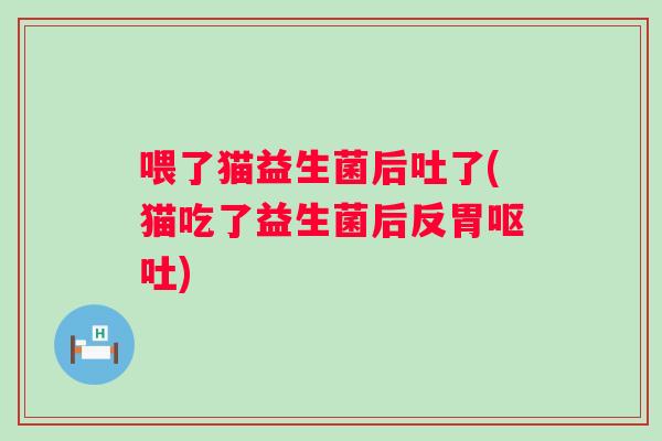 喂了猫益生菌后吐了(猫吃了益生菌后反胃)