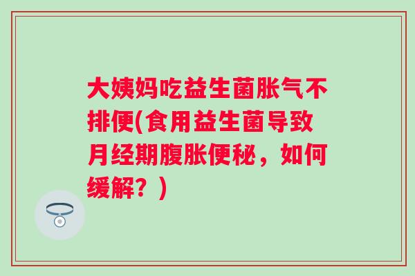 大姨妈吃益生菌不排便(食用益生菌导致期,如何缓解?) 大姨妈吃益生菌不排便(食用益生菌导致期,如何缓解?)
