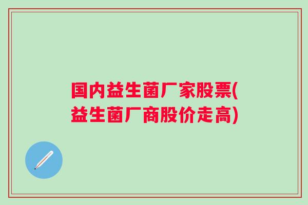 国内益生菌厂家股票(益生菌厂商股价走高) 国内益生菌厂家股票(益生菌厂商股价走高)