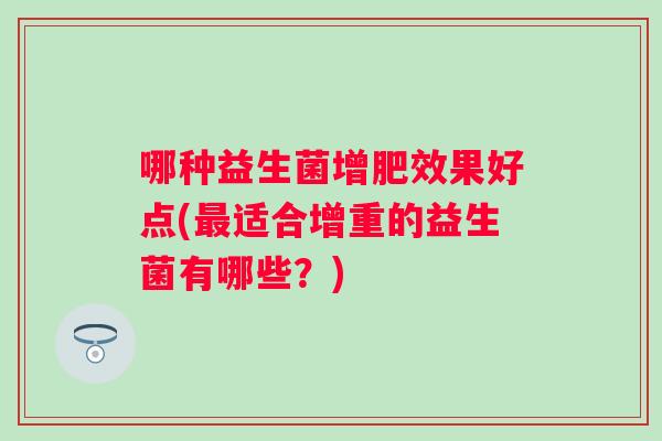 哪种益生菌增肥效果好点(适合增重的益生菌有哪些?) 哪种益生菌增肥效果好点(适合增重的益生菌有哪些?)