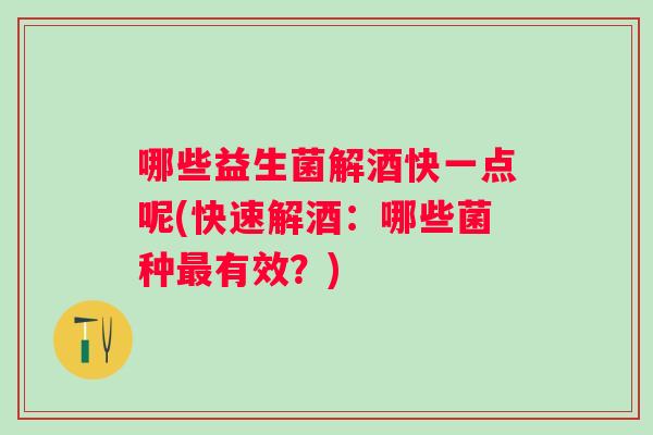 哪些益生菌解酒快一点呢(快速解酒:哪些菌种有效?) 哪些益生菌解酒快一点呢(快速解酒:哪些菌种有效?)
