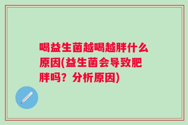 喝益生菌越喝越胖什么原因(益生菌会导致吗?分析原因) 喝益生菌越喝越胖什么原因(益生菌会导致吗?分析原因)
