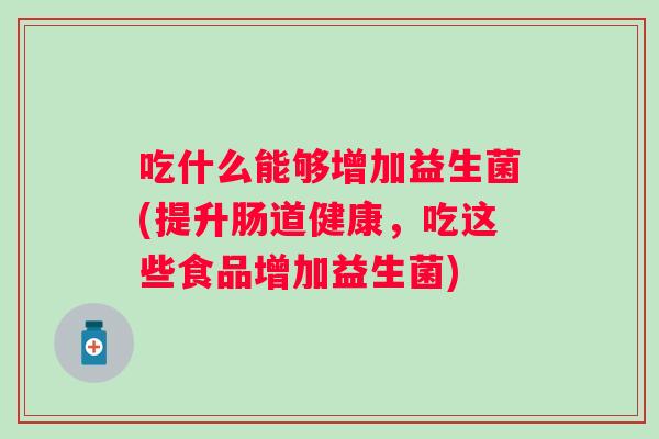 吃什么能够增加益生菌(提升肠道健康,吃这些食品增加益生菌) 吃什么能够增加益生菌(提升肠道健康,吃这些食品增加益生菌)