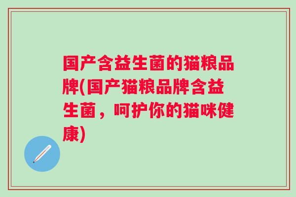 国产含益生菌的猫粮品牌(国产猫粮品牌含益生菌,呵护你的猫咪健康) 国产含益生菌的猫粮品牌(国产猫粮品牌含益生菌,呵护你的猫咪健康)
