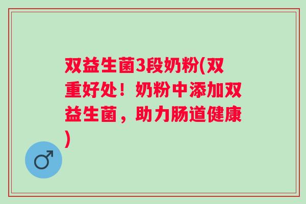 双益生菌3段奶粉(双重好处！奶粉中添加双益生菌，助力肠道健康)