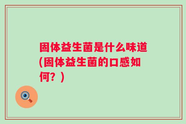 固体益生菌是什么味道(固体益生菌的口感如何?) 固体益生菌是什么味道(固体益生菌的口感如何?)