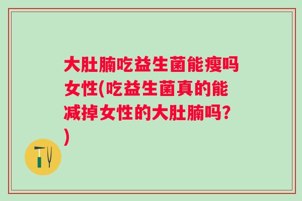 大肚腩吃益生菌能瘦吗女性(吃益生菌真的能减掉女性的大肚腩吗？)