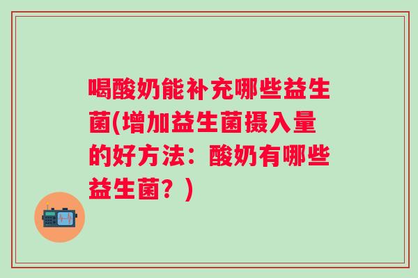 喝酸奶能补充哪些益生菌(增加益生菌摄入量的好方法:酸奶有哪些益生菌?) 喝酸奶能补充哪些益生菌(增加益生菌摄入量的好方法:酸奶有哪些益生菌?)