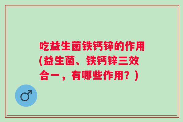 吃益生菌铁钙锌的作用(益生菌、铁钙锌三效合一,有哪些作用?) 吃益生菌铁钙锌的作用(益生菌、铁钙锌三效合一,有哪些作用?)