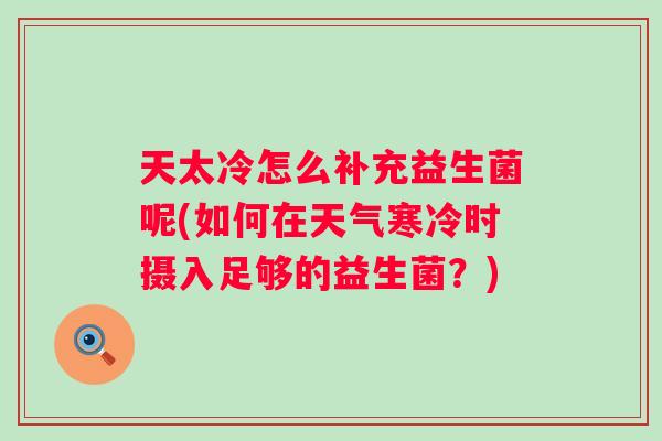 天太冷怎么补充益生菌呢(如何在天气寒冷时摄入足够的益生菌?) 天太冷怎么补充益生菌呢(如何在天气寒冷时摄入足够的益生菌?)