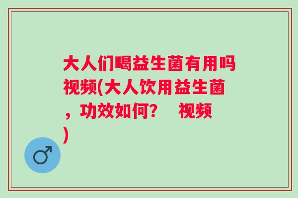 大人们喝益生菌有用吗视频(大人饮用益生菌，功效如何？  视频)