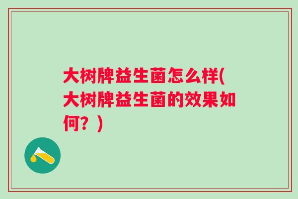 大树牌益生菌怎么样(大树牌益生菌的效果如何?) 大树牌益生菌怎么样(大树牌益生菌的效果如何?)