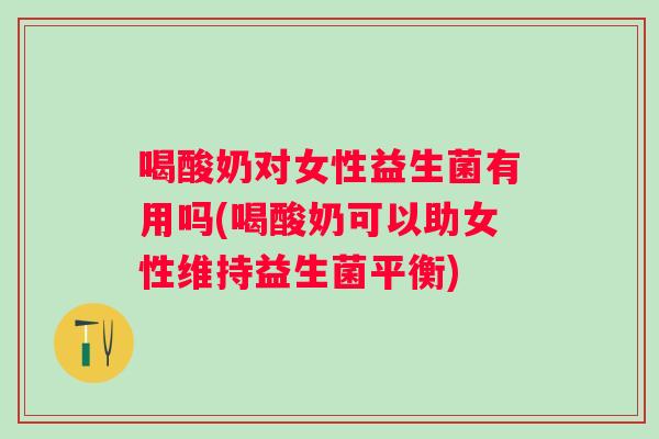 喝酸奶对女性益生菌有用吗(喝酸奶可以助女性维持益生菌平衡)