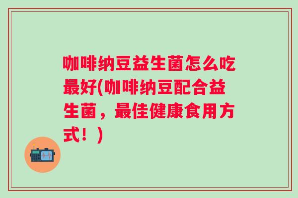 咖啡纳豆益生菌怎么吃好(咖啡纳豆配合益生菌,佳健康食用方式!) 咖啡纳豆益生菌怎么吃好(咖啡纳豆配合益生菌,佳健康食用方式!)