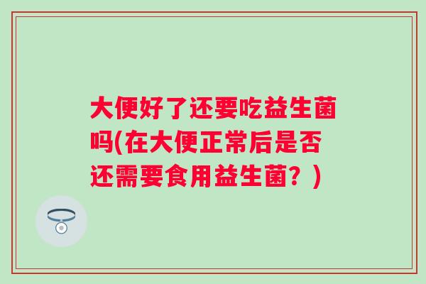 大便好了还要吃益生菌吗(在大便正常后是否还需要食用益生菌?) 大便好了还要吃益生菌吗(在大便正常后是否还需要食用益生菌?)
