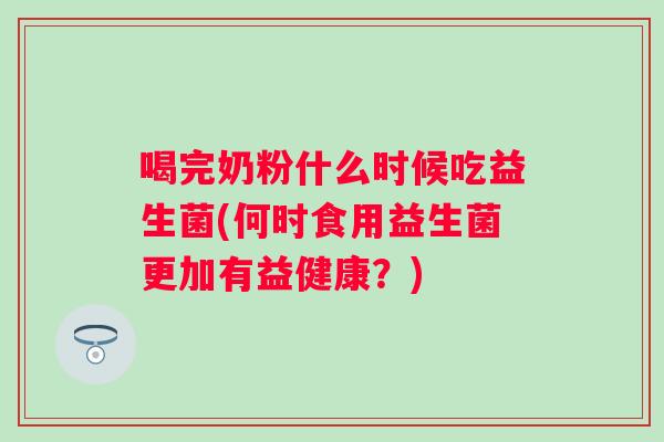 喝完奶粉什么时候吃益生菌(何时食用益生菌更加有益健康?) 喝完奶粉什么时候吃益生菌(何时食用益生菌更加有益健康?)
