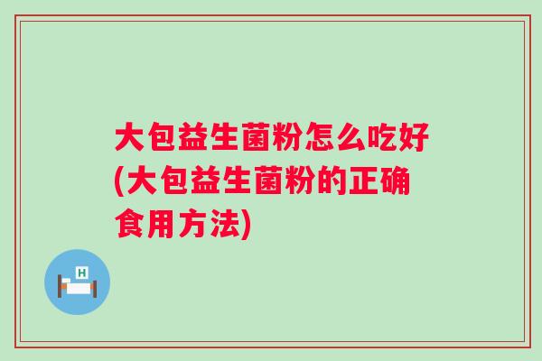 大包益生菌粉怎么吃好(大包益生菌粉的正确食用方法)