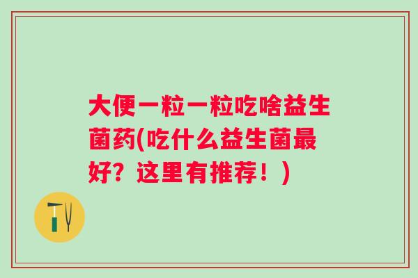 大便一粒一粒吃啥益生菌药(吃什么益生菌好？这里有推荐！)