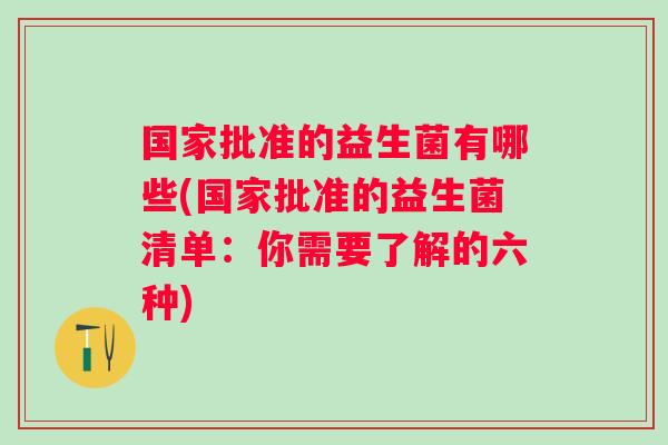 国家批准的益生菌有哪些(国家批准的益生菌清单:你需要了解的六种) 国家批准的益生菌有哪些(国家批准的益生菌清单:你需要了解的六种)