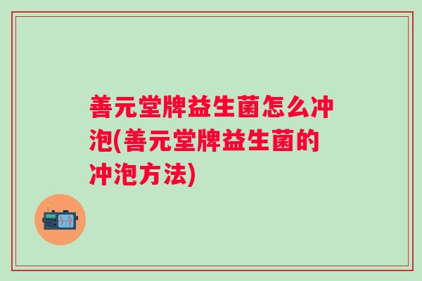 善元堂牌益生菌怎么冲泡(善元堂牌益生菌的冲泡方法) 善元堂牌益生菌怎么冲泡(善元堂牌益生菌的冲泡方法)