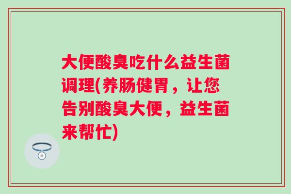 大便酸臭吃什么益生菌调理(养肠健胃，让您告别酸臭大便，益生菌来帮忙)