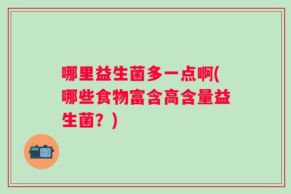 哪里益生菌多一点啊(哪些食物富含高含量益生菌?) 哪里益生菌多一点啊(哪些食物富含高含量益生菌?)