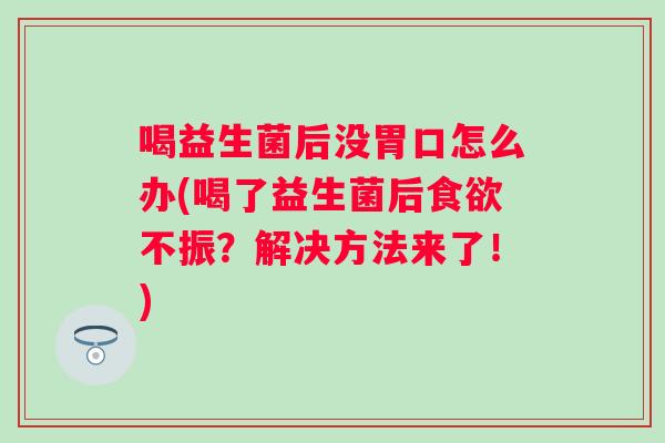 喝益生菌后没胃口怎么办(喝了益生菌后不振？解决方法来了！)