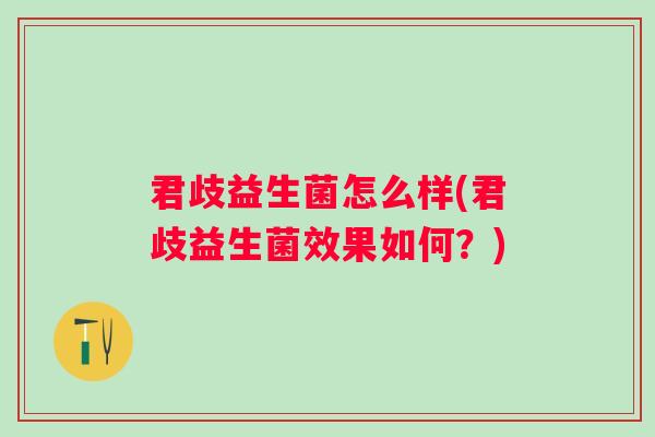 君歧益生菌怎么样(君歧益生菌效果如何?) 君歧益生菌怎么样(君歧益生菌效果如何?)