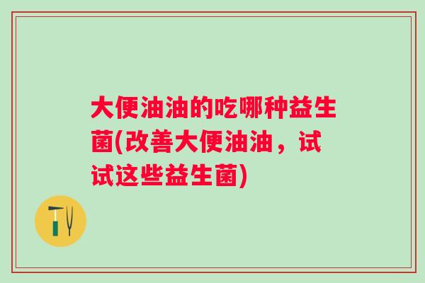 大便油油的吃哪种益生菌(改善大便油油,试试这些益生菌) 大便油油的吃哪种益生菌(改善大便油油,试试这些益生菌)