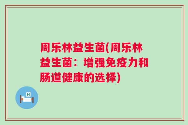 周乐林益生菌(周乐林益生菌:增强力和肠道健康的选择) 周乐林益生菌(周乐林益生菌:增强力和肠道健康的选择)