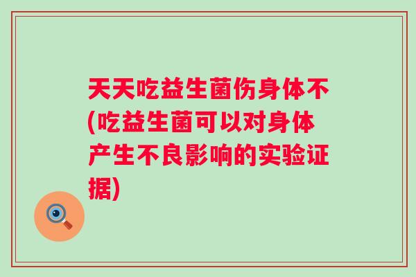 天天吃益生菌伤身体不(吃益生菌可以对身体产生不良影响的实验证据)