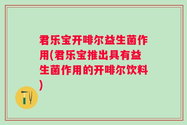 君乐宝开啡尔益生菌作用(君乐宝推出具有益生菌作用的开啡尔饮料) 君乐宝开啡尔益生菌作用(君乐宝推出具有益生菌作用的开啡尔饮料)