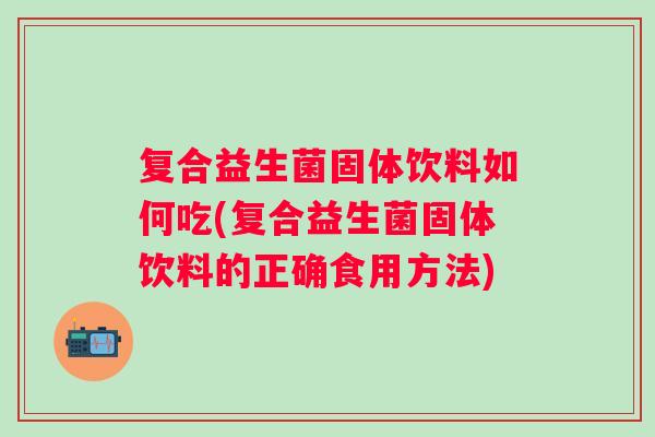 复合益生菌固体饮料如何吃(复合益生菌固体饮料的正确食用方法)