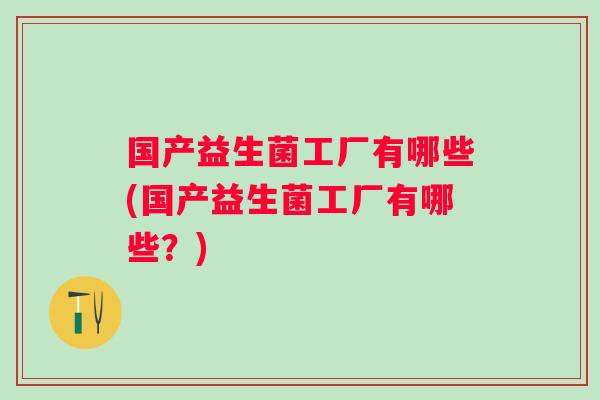 国产益生菌工厂有哪些(国产益生菌工厂有哪些?) 国产益生菌工厂有哪些(国产益生菌工厂有哪些?)