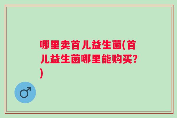 哪里卖首儿益生菌(首儿益生菌哪里能购买?) 哪里卖首儿益生菌(首儿益生菌哪里能购买?)