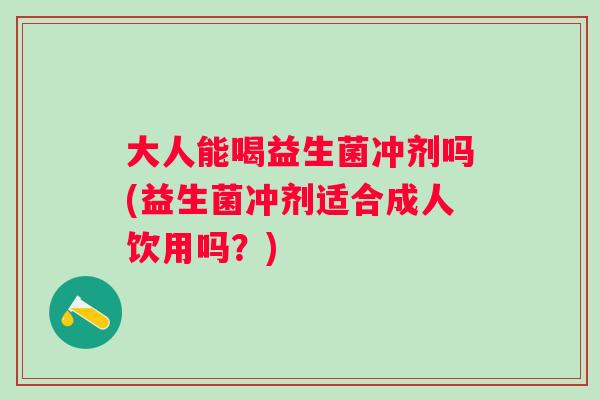 大人能喝益生菌冲剂吗(益生菌冲剂适合成人饮用吗?) 大人能喝益生菌冲剂吗(益生菌冲剂适合成人饮用吗?)