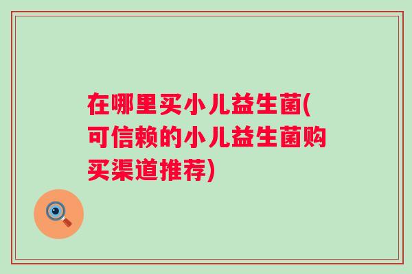 在哪里买小儿益生菌(可信赖的小儿益生菌购买渠道推荐) 在哪里买小儿益生菌(可信赖的小儿益生菌购买渠道推荐)