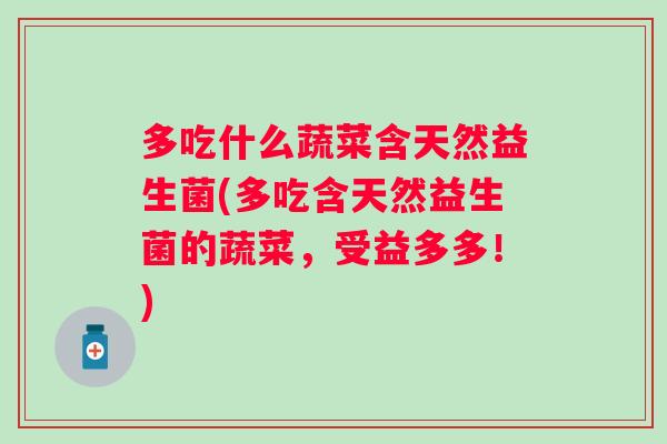 多吃什么蔬菜含天然益生菌(多吃含天然益生菌的蔬菜,受益多多!) 多吃什么蔬菜含天然益生菌(多吃含天然益生菌的蔬菜,受益多多!)