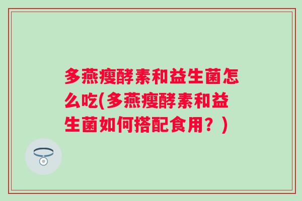 多燕瘦酵素和益生菌怎么吃(多燕瘦酵素和益生菌如何搭配食用?) 多燕瘦酵素和益生菌怎么吃(多燕瘦酵素和益生菌如何搭配食用?)
