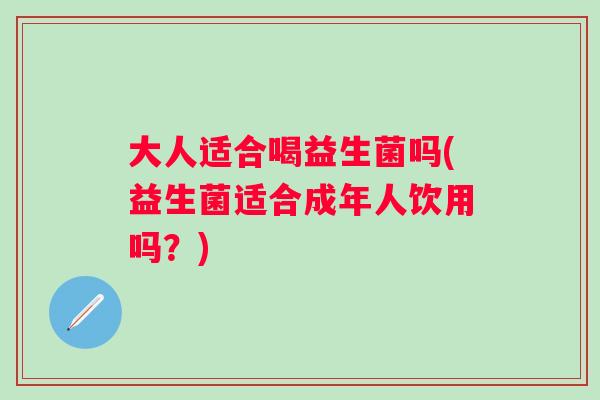 大人适合喝益生菌吗(益生菌适合成年人饮用吗？)